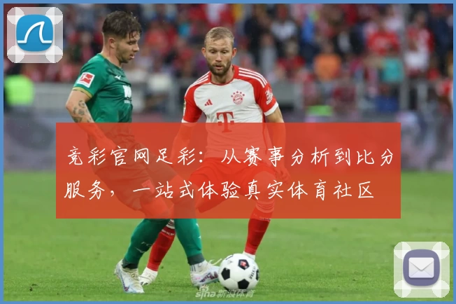 竞彩官网足彩：从赛事分析到比分服务，一站式体验真实体育社区