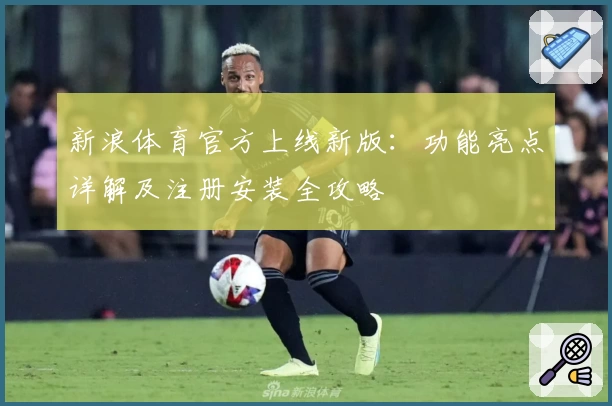 新浪体育官方上线新版:功能亮点详解及注册安装全攻略