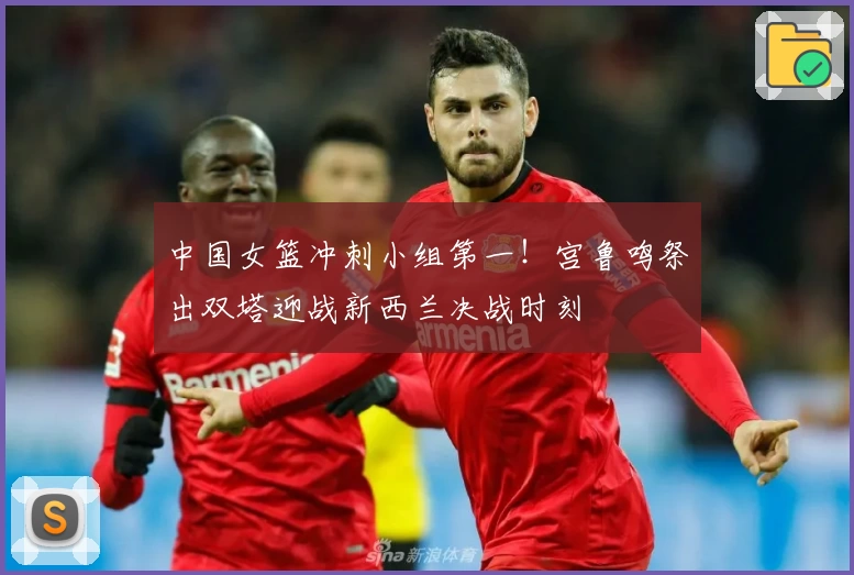 中国女篮冲刺小组第一！宫鲁鸣祭出双塔迎战新西兰决战时刻