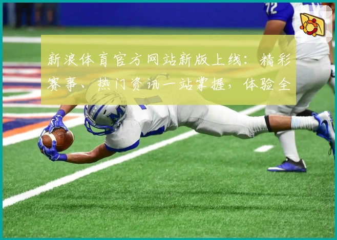 新浪体育官方网站新版上线：精彩赛事、热门资讯一站掌握，体验全新互动功能