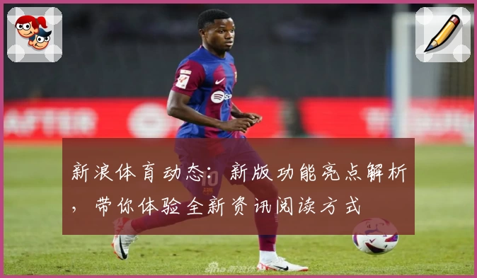 新浪体育动态：新版功能亮点解析，带你体验全新资讯阅读方式