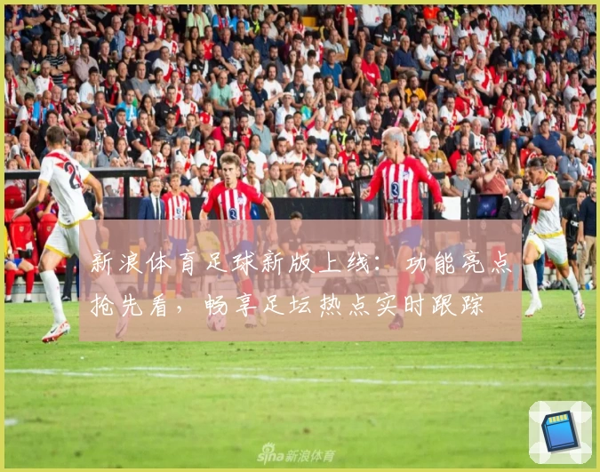新浪体育足球新版上线：功能亮点抢先看，畅享足坛热点实时跟踪