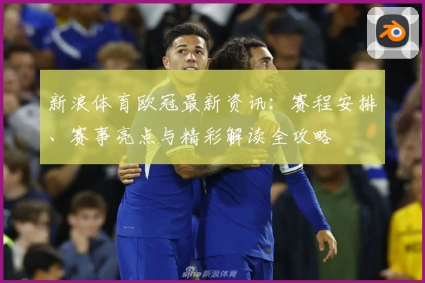 新浪体育欧冠最新资讯：赛程安排、赛事亮点与精彩解读全攻略