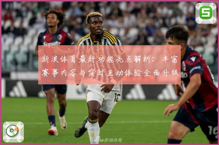 新浪体育最新功能亮点解析：丰富赛事内容与实时互动体验全面升级