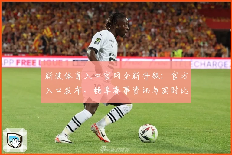 新浪体育入口官网全新升级：官方入口发布，畅享赛事资讯与实时比分体验