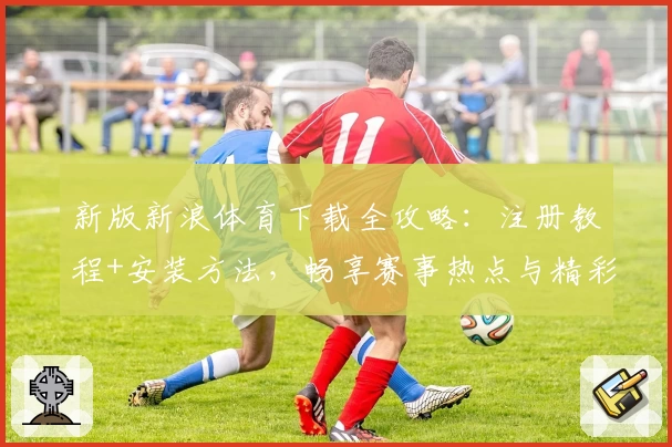 新版新浪体育下载全攻略:注册教程+安装方法,畅享赛事热点与精彩内容