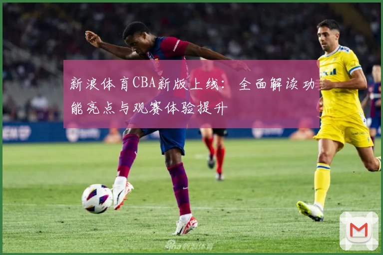 新浪体育CBA新版上线：全面解读功能亮点与观赛体验提升