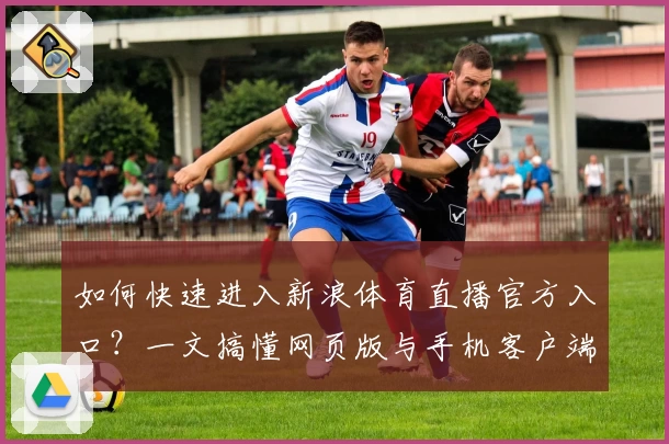 如何快速进入新浪体育直播官方入口?一文搞懂网页版与手机客户端优势