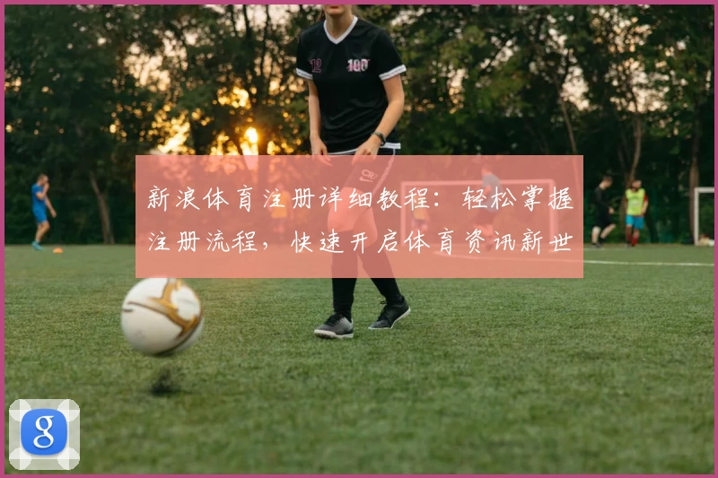 新浪体育注册详细教程：轻松掌握注册流程，快速开启体育资讯新世界