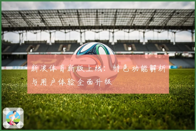 新浪体育新版上线：特色功能解析与用户体验全面升级