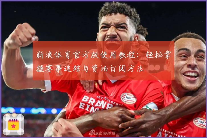 新浪体育官方版使用教程：轻松掌握赛事追踪与资讯订阅方法