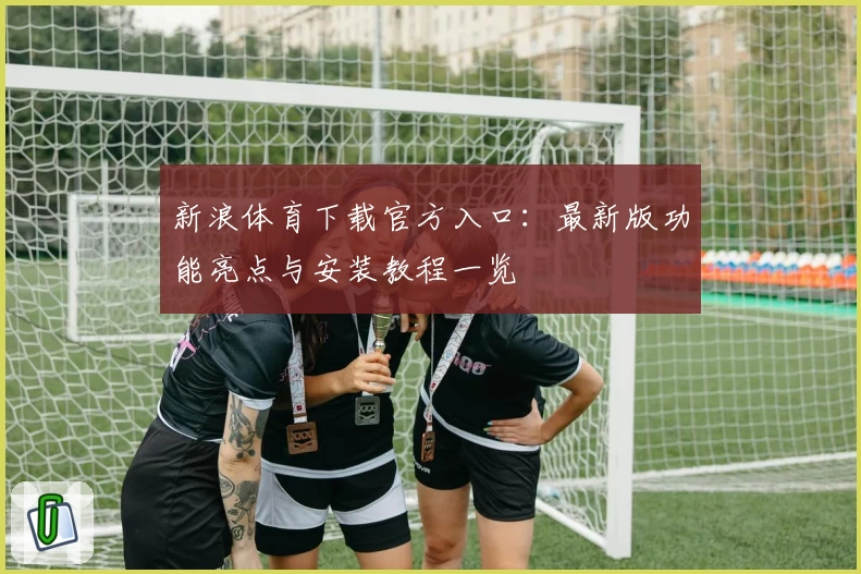 新浪体育下载官方入口：最新版功能亮点与安装教程一览