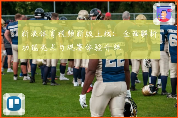 新浪体育视频新版上线：全面解析功能亮点与观赛体验升级