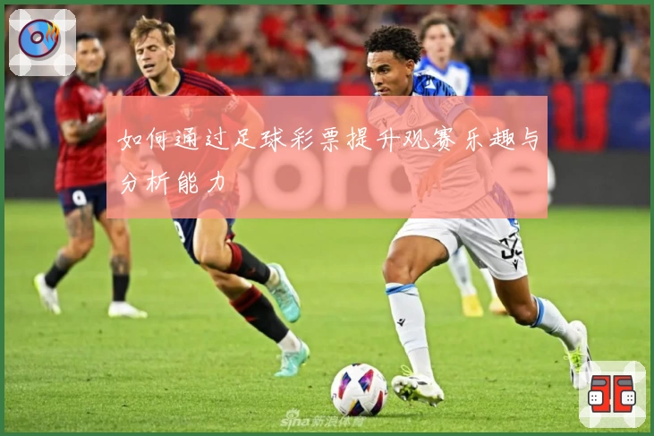 如何通过足球彩票提升观赛乐趣与分析能力