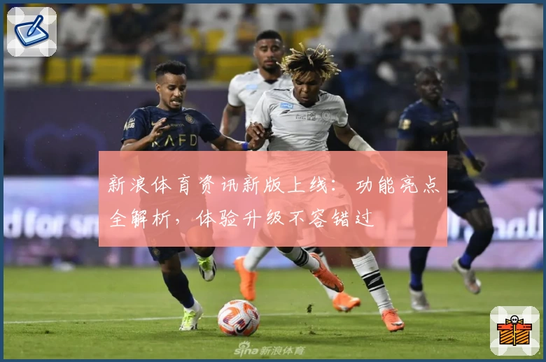 新浪体育资讯新版上线：功能亮点全解析，体验升级不容错过