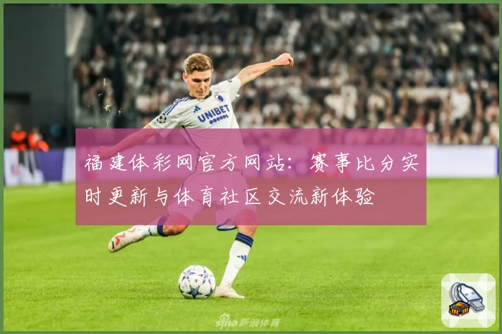福建体彩网官方网站：赛事比分实时更新与体育社区交流新体验