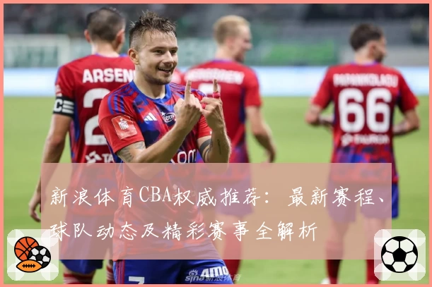 新浪体育CBA权威推荐：最新赛程、球队动态及精彩赛事全解析