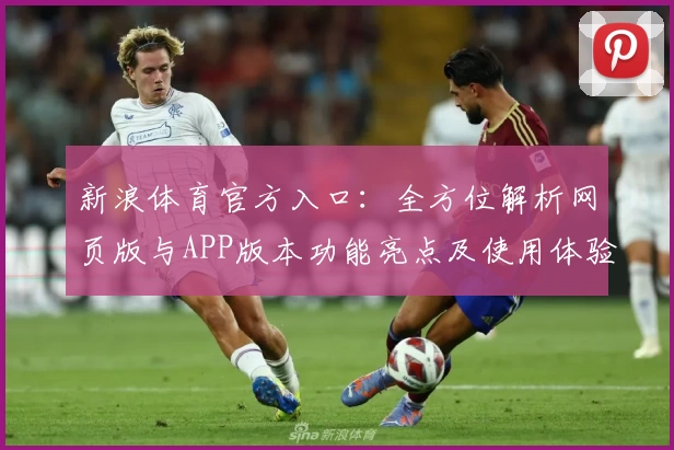 新浪体育官方入口：全方位解析网页版与APP版本功能亮点及使用体验