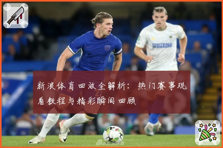 新浪体育回放全解析:热门赛事观看教程与精彩瞬间回顾