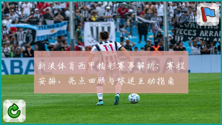 新浪体育西甲精彩赛事解析：赛程安排、亮点回顾与球迷互动指南