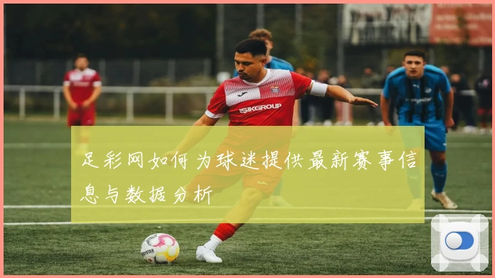 足彩网如何为球迷提供最新赛事信息与数据分析