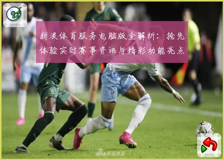 新浪体育服务电脑版全解析：抢先体验实时赛事资讯与精彩功能亮点