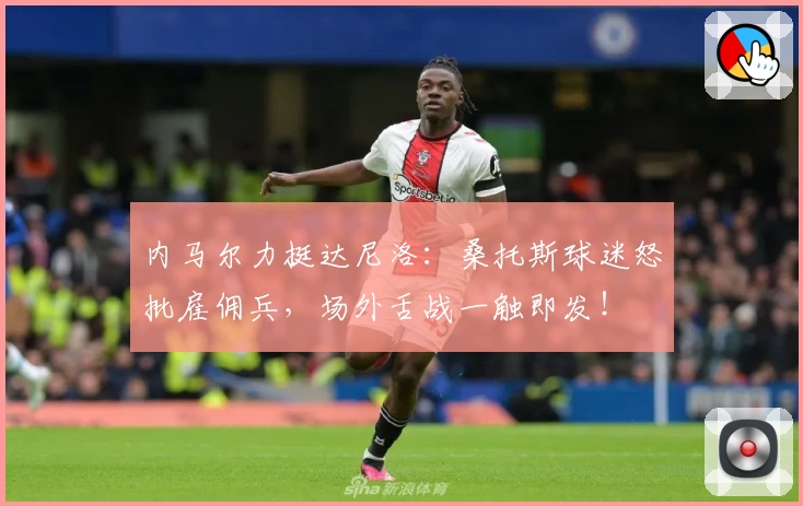 内马尔力挺达尼洛：桑托斯球迷怒批雇佣兵，场外舌战一触即发！