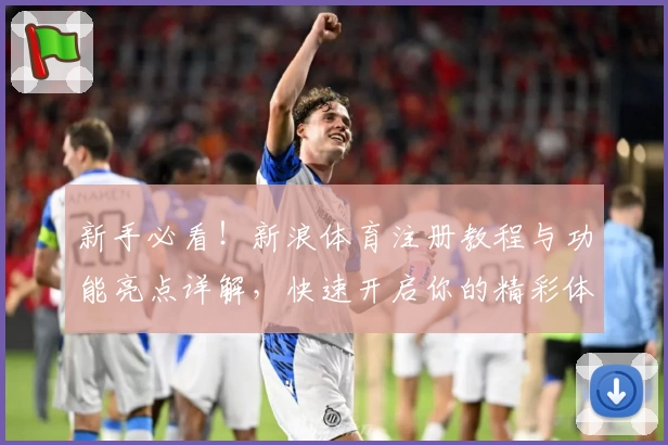 新手必看！新浪体育注册教程与功能亮点详解，快速开启你的精彩体育之旅