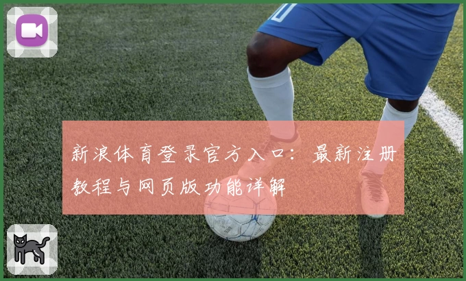 新浪体育登录官方入口：最新注册教程与网页版功能详解