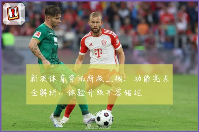 新浪体育资讯新版上线：功能亮点全解析，体验升级不容错过