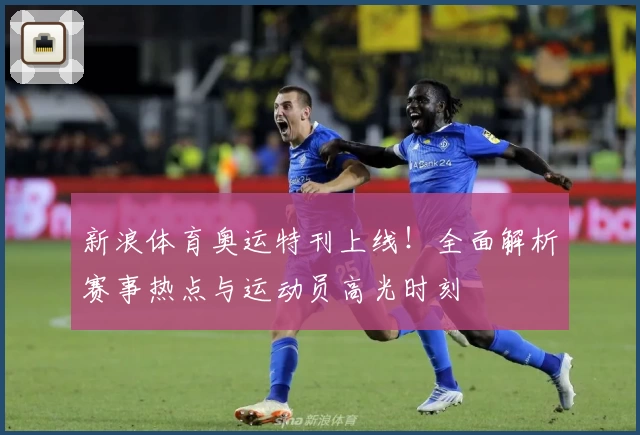 新浪体育奥运特刊上线!全面解析赛事热点与运动员高光时刻