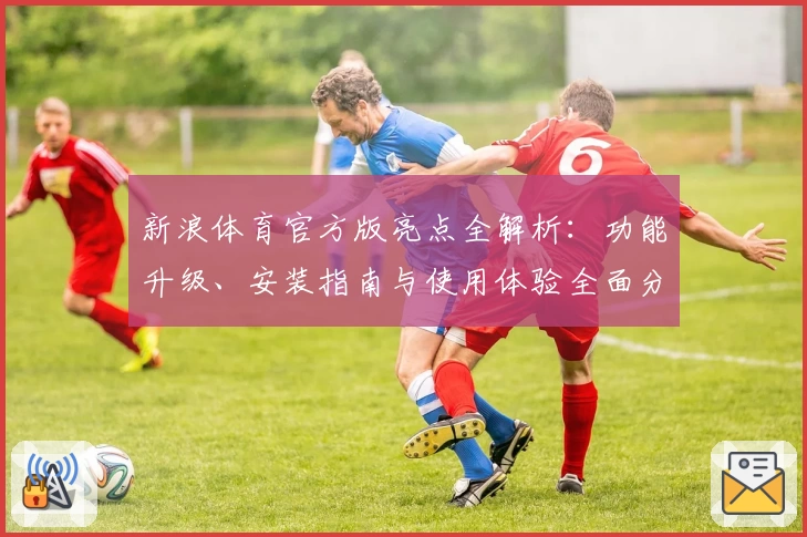 新浪体育官方版亮点全解析：功能升级、安装指南与使用体验全面分享