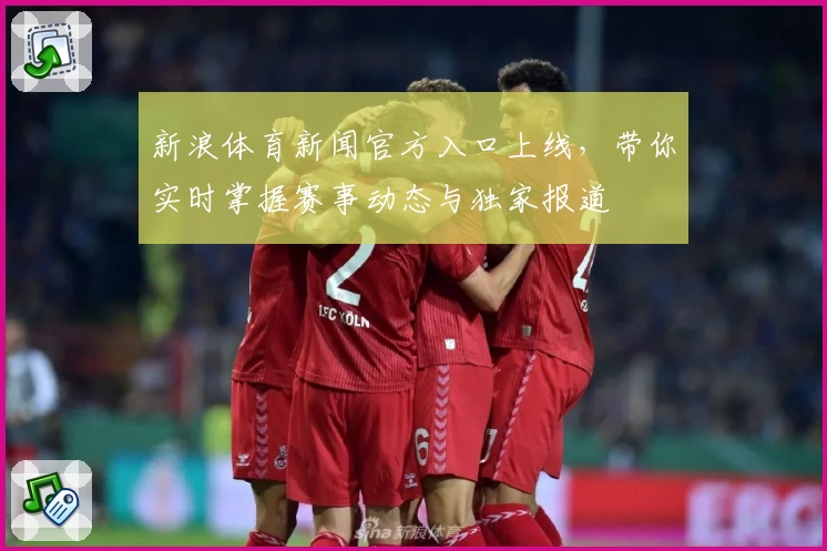 新浪体育新闻官方入口上线，带你实时掌握赛事动态与独家报道