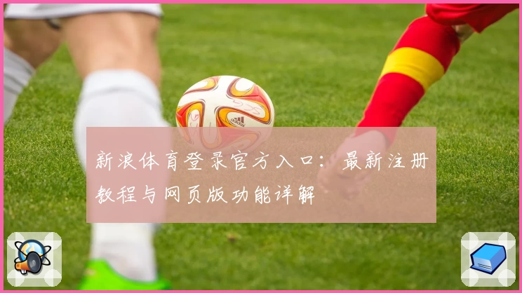 新浪体育登录官方入口：最新注册教程与网页版功能详解
