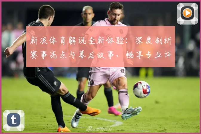 新浪体育解说全新体验：深度剖析赛事亮点与幕后故事，畅享专业评论视角