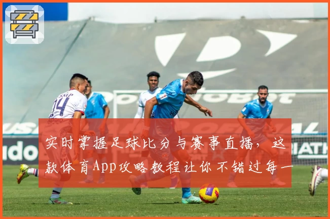 实时掌握足球比分与赛事直播，这款体育App攻略教程让你不错过每一场精彩