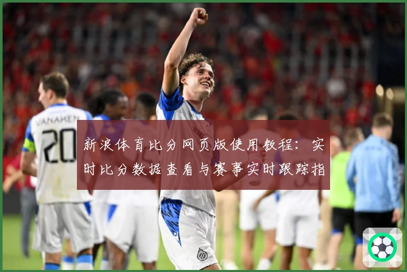 新浪体育比分网页版使用教程：实时比分数据查看与赛事实时跟踪指南
