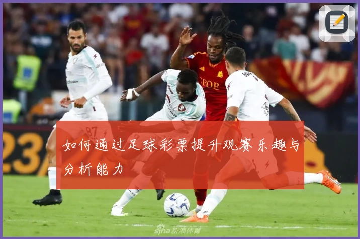 如何通过足球彩票提升观赛乐趣与分析能力