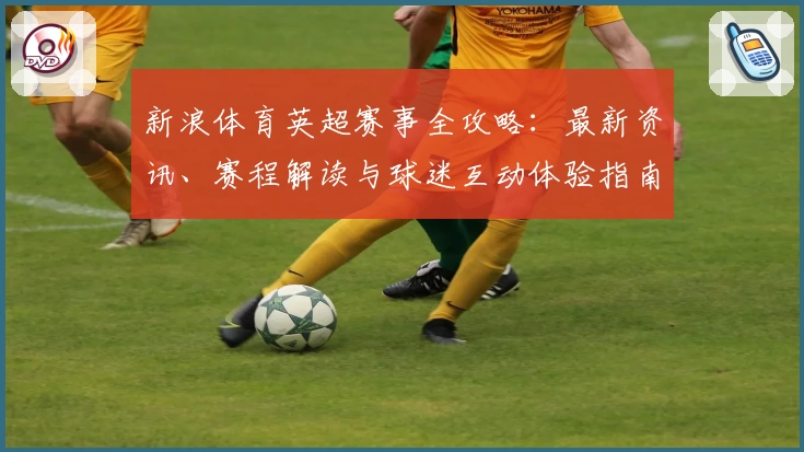 新浪体育英超赛事全攻略：最新资讯、赛程解读与球迷互动体验指南