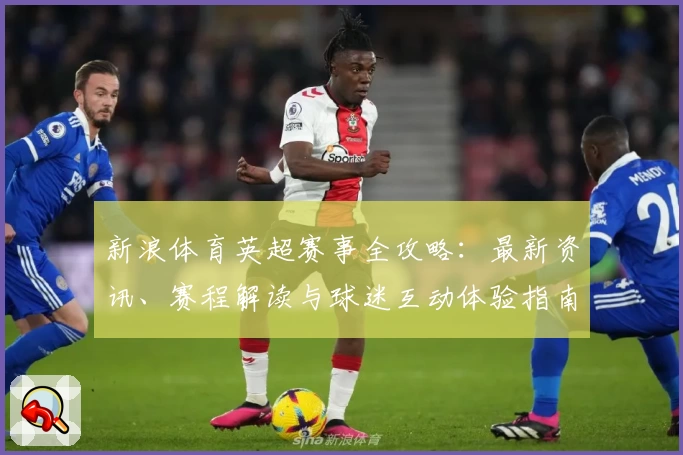 新浪体育英超赛事全攻略：最新资讯、赛程解读与球迷互动体验指南