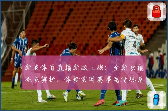 新浪体育直播新版上线：全新功能亮点解析，体验实时赛事高清观看畅爽感