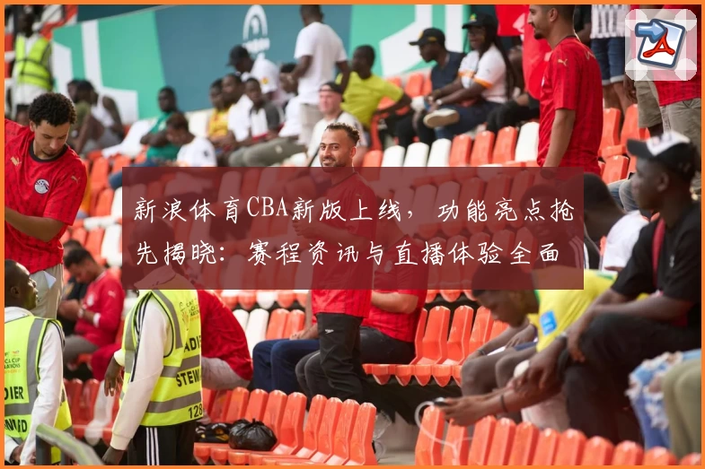 新浪体育CBA新版上线，功能亮点抢先揭晓：赛程资讯与直播体验全面升级