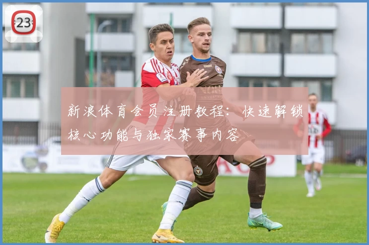 新浪体育会员注册教程：快速解锁核心功能与独家赛事内容