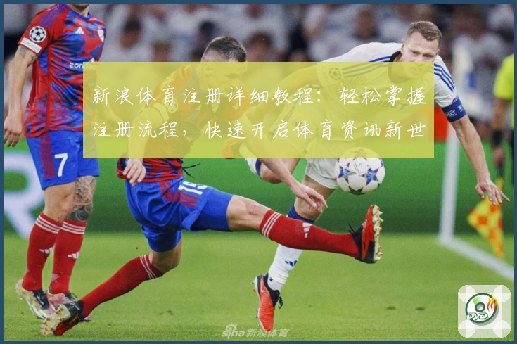 新浪体育注册详细教程：轻松掌握注册流程，快速开启体育资讯新世界