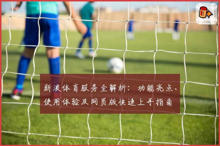 新浪体育服务全解析：功能亮点、使用体验及网页版快速上手指南