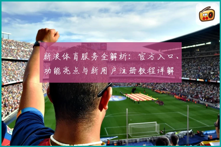 新浪体育服务全解析：官方入口、功能亮点与新用户注册教程详解