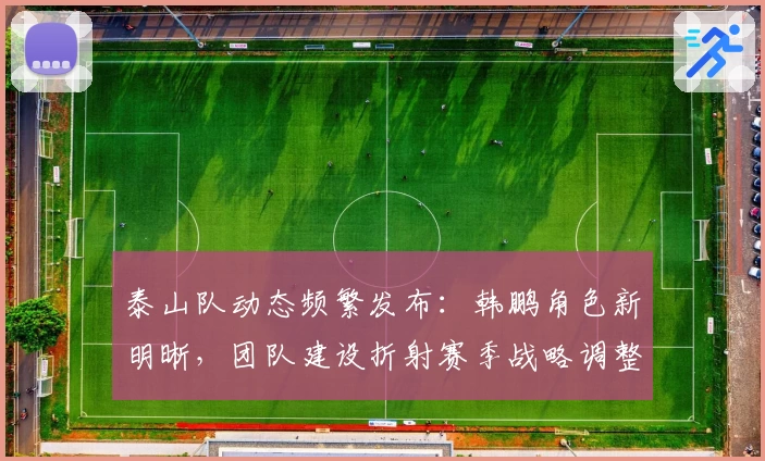 泰山队动态频繁发布:韩鹏角色新明晰,团队建设折射赛季战略调整
