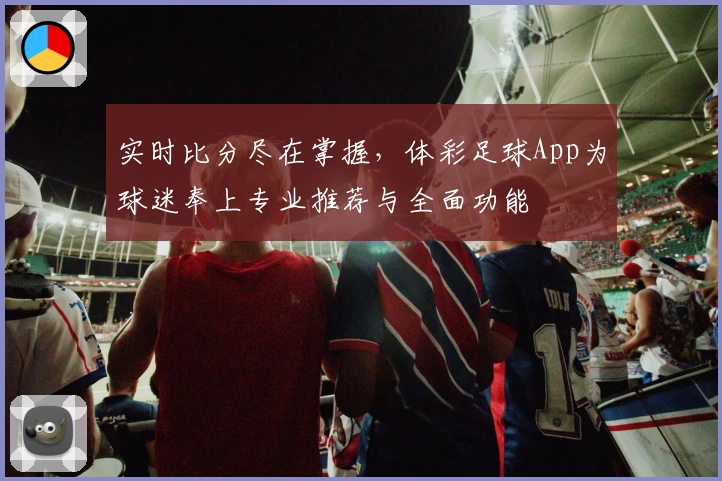 实时比分尽在掌握，体彩足球App为球迷奉上专业推荐与全面功能
