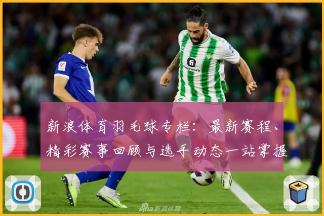 新浪体育羽毛球专栏：最新赛程、精彩赛事回顾与选手动态一站掌握