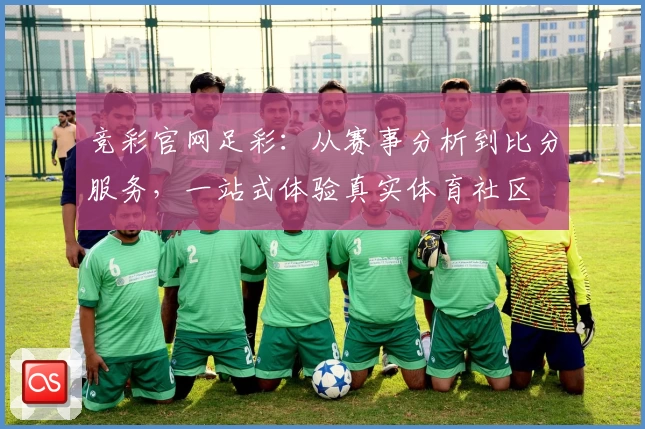 竞彩官网足彩：从赛事分析到比分服务，一站式体验真实体育社区